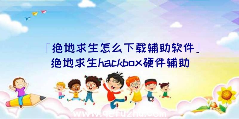 「绝地求生怎么下载辅助软件」|绝地求生hackbox硬件辅助